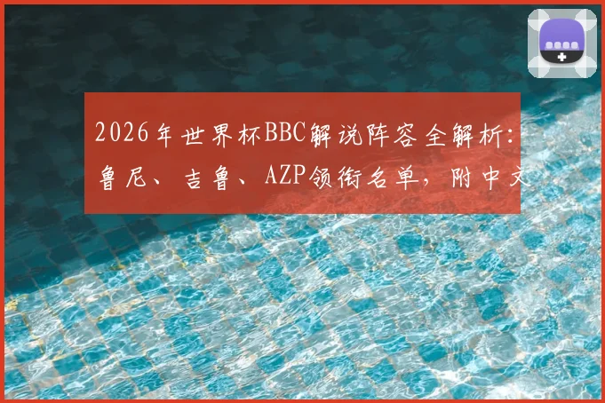 2026年世界杯BBC解说阵容全解析:鲁尼、吉鲁、AZP领衔名单,附中文观看渠道指南