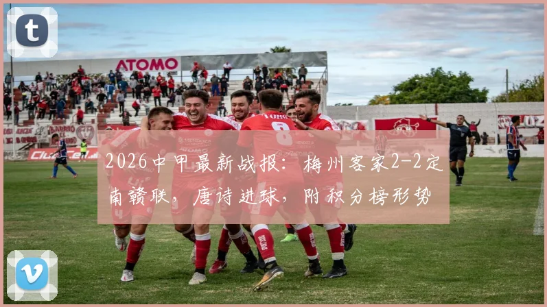 2026中甲最新战报：梅州客家2-2定南赣联，唐诗进球，附积分榜形势与两队近期赛程分析
