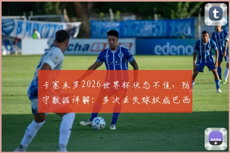 卡塞米罗2026世界杯状态不佳,防守数据详解:多次丢失球权成巴西队隐忧