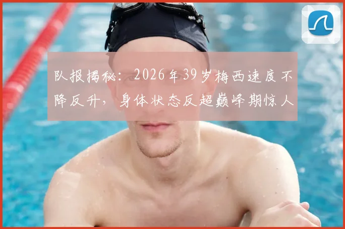 队报揭秘：2026年39岁梅西速度不降反升，身体状态反超巅峰期惊人数据背后解析