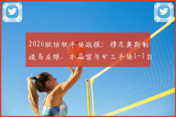 2026欧协联半场战报：穆尼奥斯制造乌龙球，水晶宫与矿工半场1-1打平，场上形势全解析