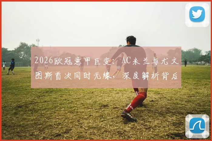 2026欧冠意甲巨变：AC米兰与尤文图斯首次同时无缘，深度解析背后原因及对意甲格局影响