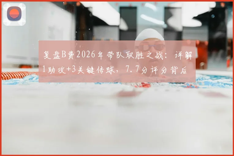 复盘B费2026年带队取胜之战：详解1助攻+3关键传球，7.7分评分背后如何主导比赛