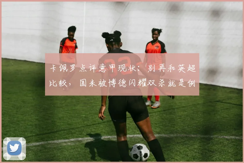 卡佩罗点评意甲现状：别再和英超比较，国米被博德闪耀双杀就是例子