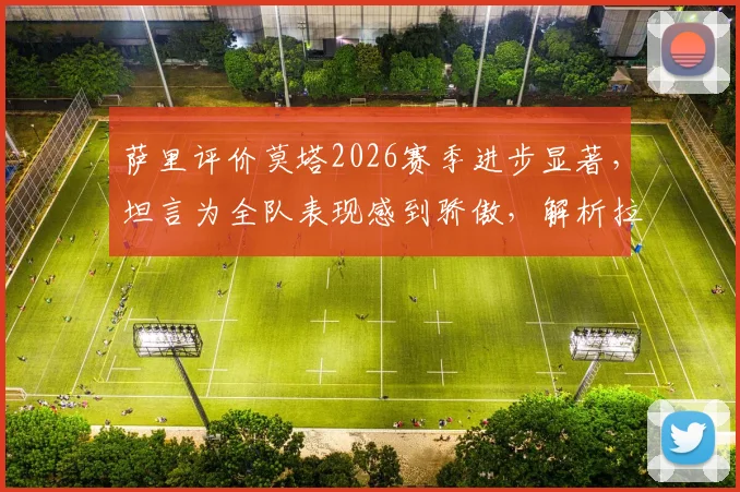 萨里评价莫塔2026赛季进步显著，坦言为全队表现感到骄傲，解析拉齐奥战术体系