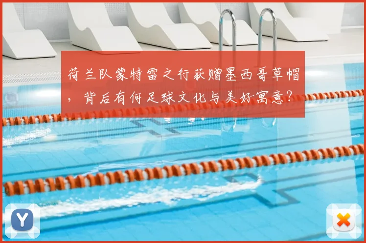 荷兰队蒙特雷之行获赠墨西哥草帽，背后有何足球文化与美好寓意？2026最新动态解读