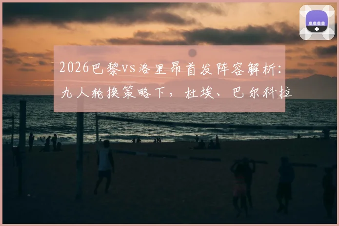 2026巴黎vs洛里昂首发阵容解析：九人轮换策略下，杜埃、巴尔科拉能否挑起大梁？