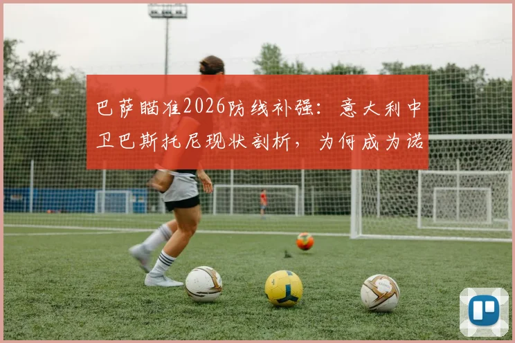巴萨瞄准2026防线补强：意大利中卫巴斯托尼现状剖析，为何成为诺坎普引援目标？