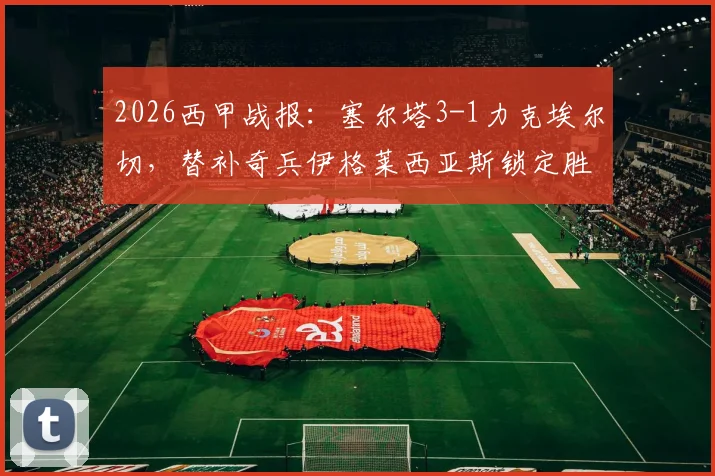 2026西甲战报:塞尔塔3-1力克埃尔切,替补奇兵伊格莱西亚斯锁定胜局,保级形势深度解析