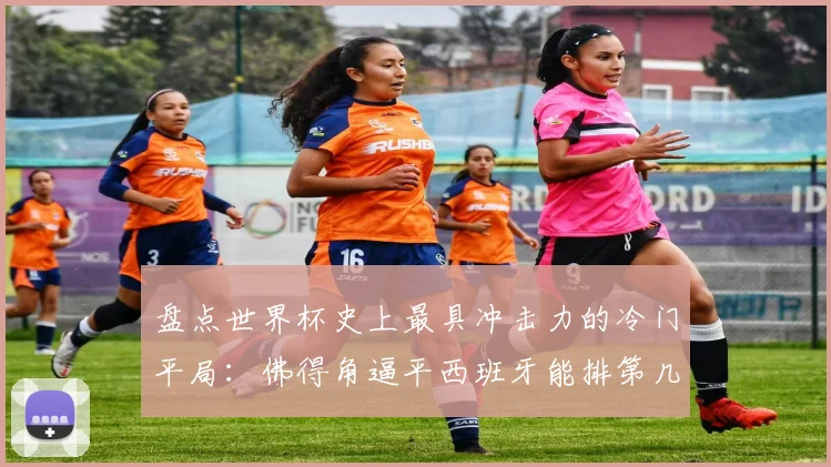 盘点世界杯史上最具冲击力的冷门平局:佛得角逼平西班牙能排第几?2026新赛制下弱旅爆冷指南