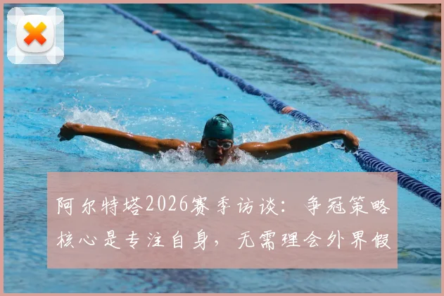 阿尔特塔2026赛季访谈：争冠策略核心是专注自身，无需理会外界假设与噪音，详解阿森纳心态调整