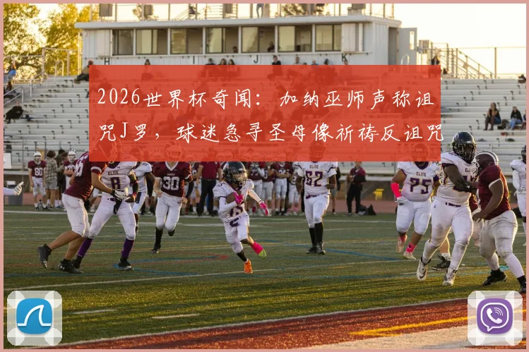 2026世界杯奇闻：加纳巫师声称诅咒J罗，球迷急寻圣母像祈祷反诅咒