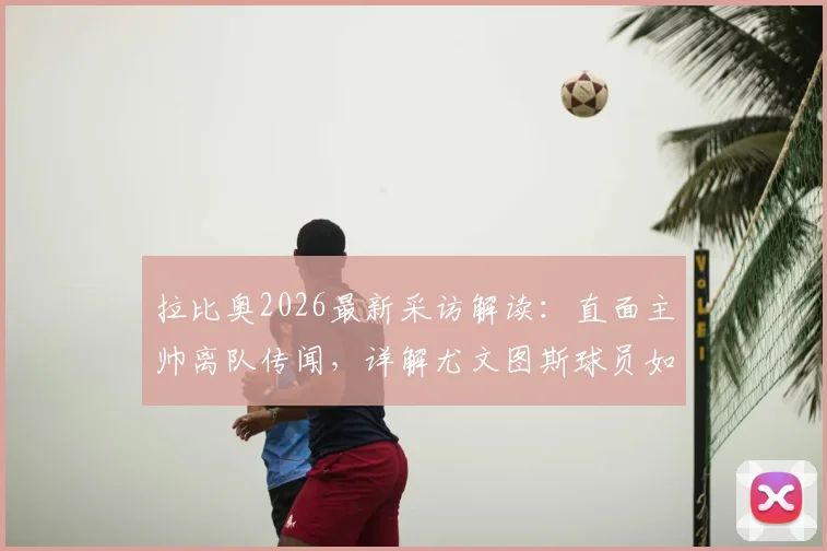 拉比奥2026最新采访解读：直面主帅离队传闻，详解尤文图斯球员如何团结一致实现赛季目标