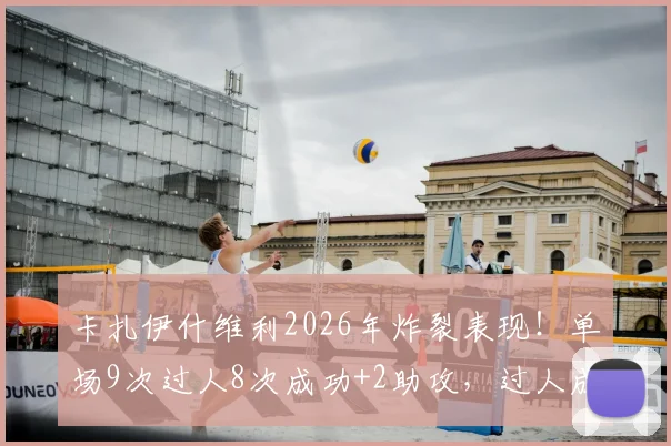卡扎伊什维利2026年炸裂表现!单场9次过人8次成功+2助攻,过人成功率有多高?附比赛集锦动图全解析