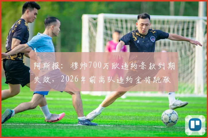 阿斯报：穆帅700万欧违约条款到期失效，2026年前离队违约金将跳涨至1500万欧元
