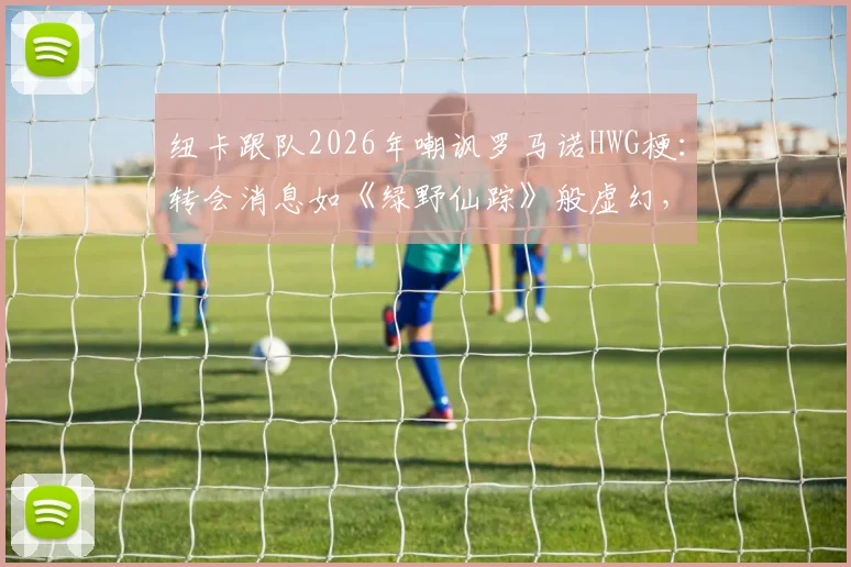 纽卡跟队2026年嘲讽罗马诺HWG梗：转会消息如《绿野仙踪》般虚幻，球迷该如何辨别真伪