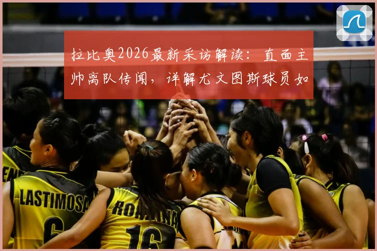 拉比奥2026最新采访解读：直面主帅离队传闻，详解尤文图斯球员如何团结一致实现赛季目标