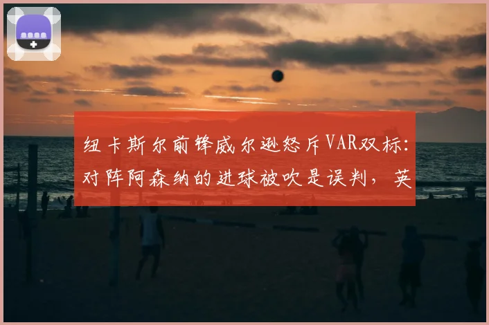 纽卡斯尔前锋威尔逊怒斥VAR双标：对阵阿森纳的进球被吹是误判，英超裁判尺度混乱引争议