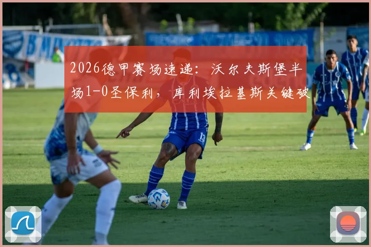 2026德甲赛场速递：沃尔夫斯堡半场1-0圣保利，库利埃拉基斯关键破门定乾坤，实时战况全解析
