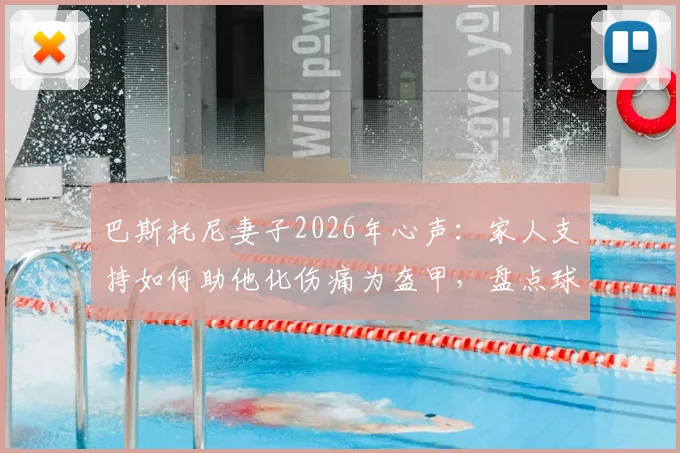巴斯托尼妻子2026年心声:家人支持如何助他化伤痛为盔甲,盘点球星应对低谷的真实案例