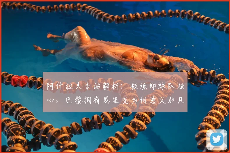 阿什拉夫专访解析：教练即球队核心，巴黎拥有恩里克为何意义非凡？深度解读2026巴黎圣日耳曼布局