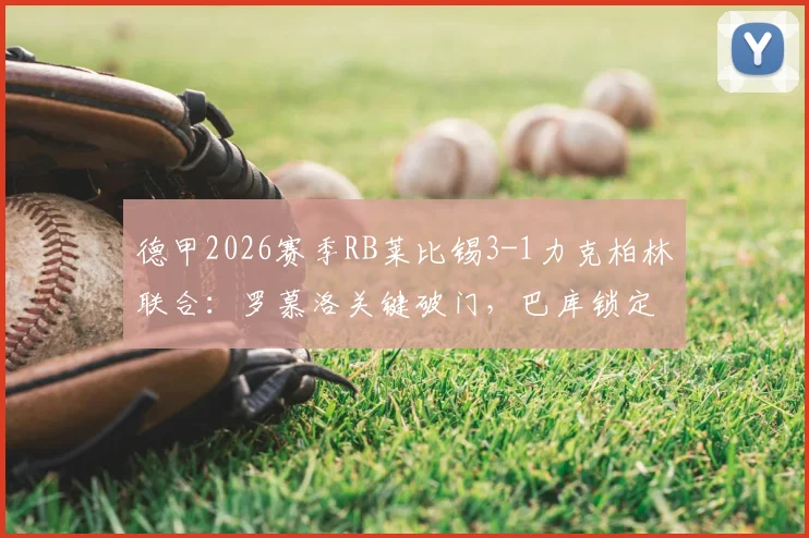德甲2026赛季RB莱比锡3-1力克柏林联合：罗慕洛关键破门，巴库锁定胜局，比赛集锦与回放分析