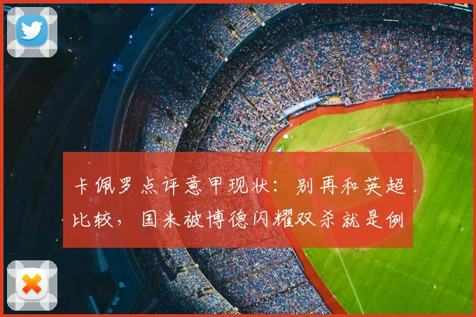 卡佩罗点评意甲现状:别再和英超比较,国米被博德闪耀双杀就是例子