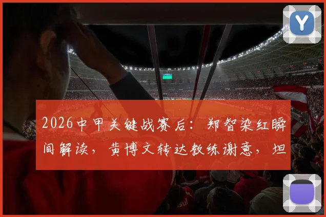 2026中甲关键战赛后：郑智染红瞬间解读，黄博文转达教练谢意，坦言比赛过程值得肯定
