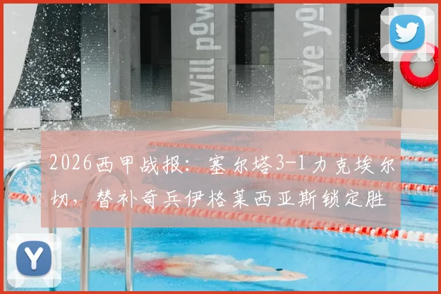 2026西甲战报：塞尔塔3-1力克埃尔切，替补奇兵伊格莱西亚斯锁定胜局，保级形势深度解析