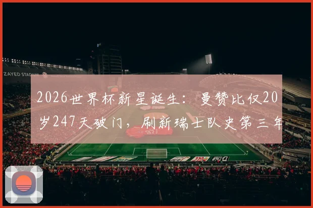 2026世界杯新星诞生：曼赞比仅20岁247天破门，刷新瑞士队史第三年轻纪录
