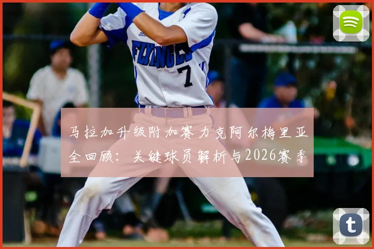 马拉加升级附加赛力克阿尔梅里亚全回顾：关键球员解析与2026赛季西甲前景展望
