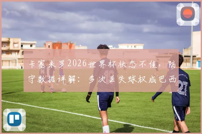 卡塞米罗2026世界杯状态不佳，防守数据详解：多次丢失球权成巴西队隐忧