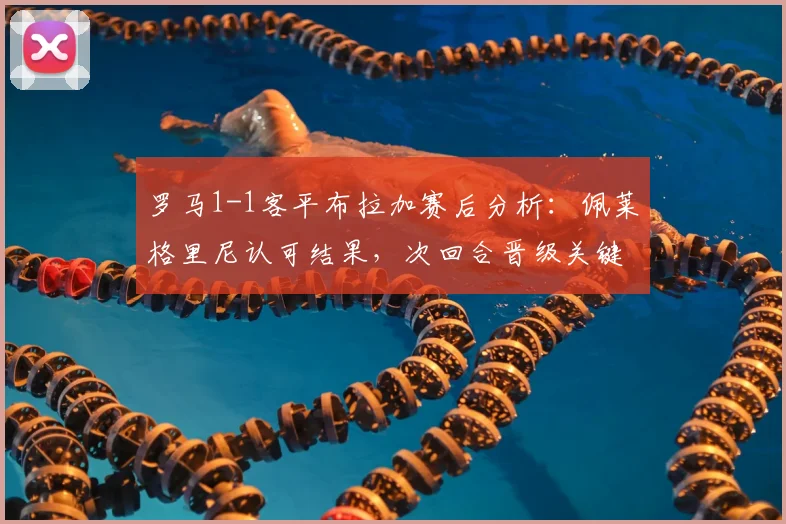 罗马1-1客平布拉加赛后分析：佩莱格里尼认可结果，次回合晋级关键在防守