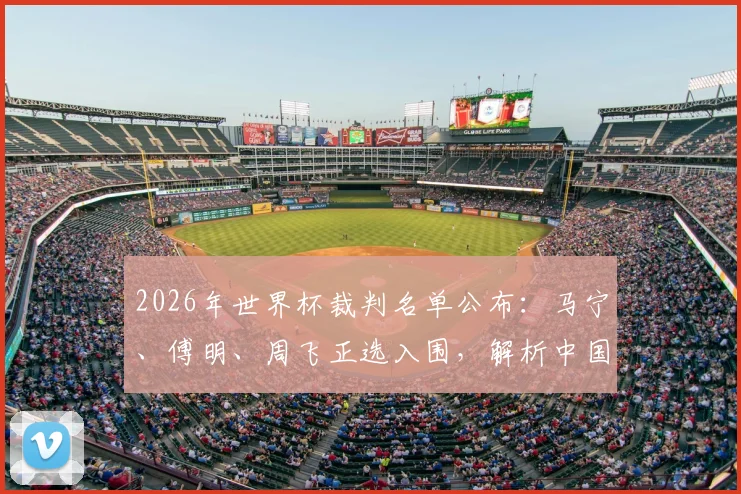 2026年世界杯裁判名单公布：马宁、傅明、周飞正选入围，解析中国裁判组执法前景与赛事影响