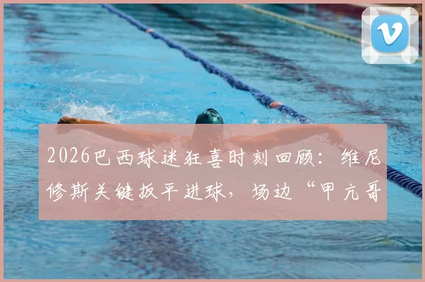 2026巴西球迷狂喜时刻回顾：维尼修斯关键扳平进球，场边“甲亢哥”嘶吼庆祝名场面深度解读