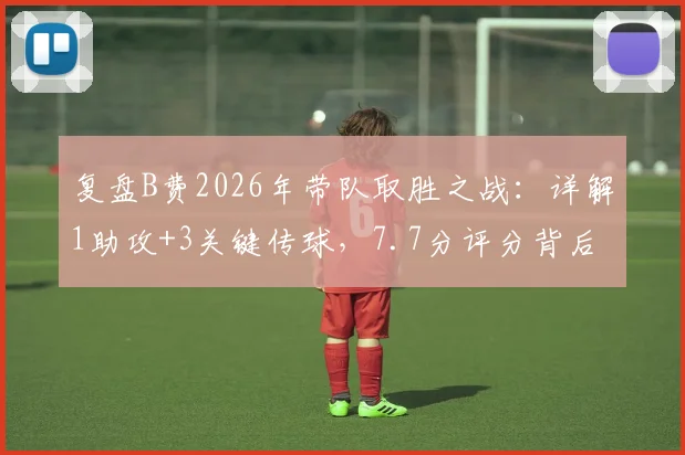 复盘B费2026年带队取胜之战：详解1助攻+3关键传球，7.7分评分背后如何主导比赛