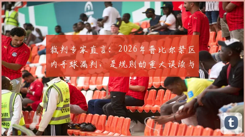 裁判专家直言：2026年普比尔禁区内手球漏判，是规则的重大误读与赛场丑闻