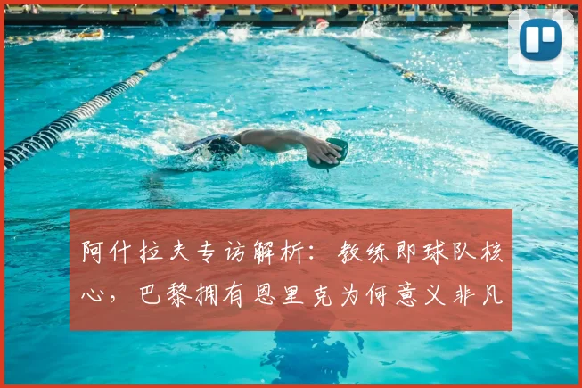 阿什拉夫专访解析：教练即球队核心，巴黎拥有恩里克为何意义非凡？深度解读2026巴黎圣日耳曼布局