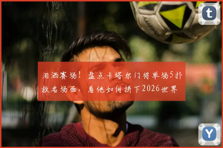 泪洒赛场!盘点卡塔尔门将单场5扑救名场面,看他如何拼下2026世界杯队史首分