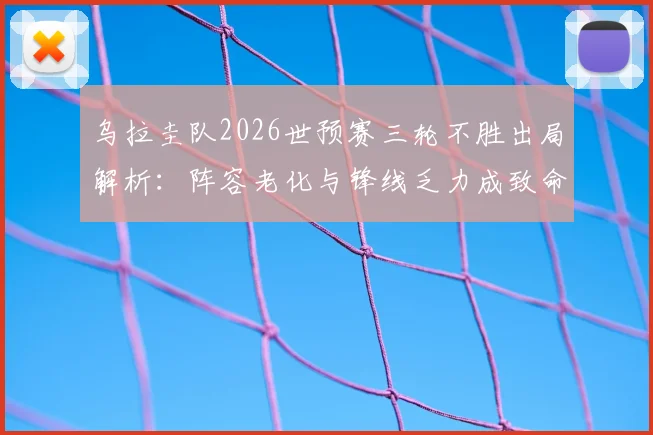 乌拉圭队2026世预赛三轮不胜出局解析：阵容老化与锋线乏力成致命伤，专家锐评攻防两端均低迷