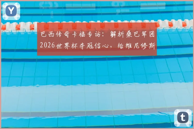巴西传奇卡福专访：解析桑巴军团2026世界杯夺冠信心，给维尼修斯的职业建议是关键