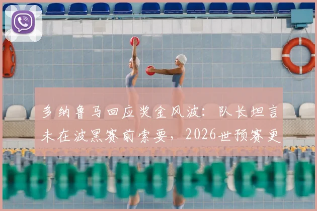 多纳鲁马回应奖金风波：队长坦言未在波黑赛前索要，2026世预赛更专注球队荣誉