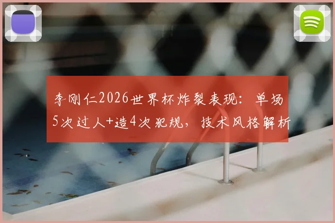 李刚仁2026世界杯炸裂表现:单场5次过人+造4次犯规,技术风格解析与阿扎尔对比