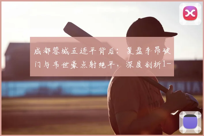 成都蓉城五连平背后：复盘李昂破门与韦世豪点射绝平，深度剖析1-1战平武汉三镇困局