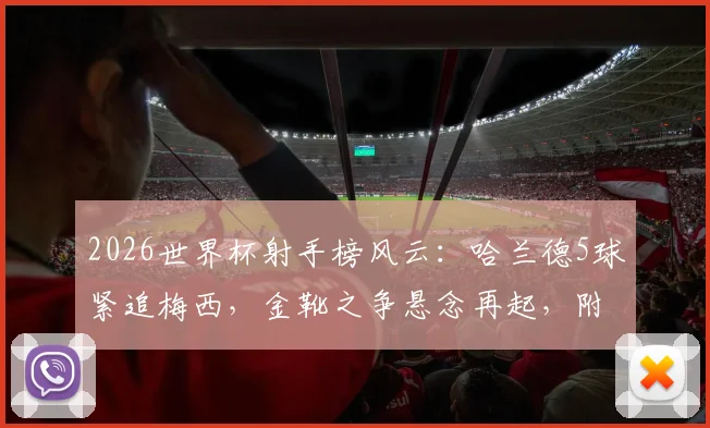 2026世界杯射手榜风云:哈兰德5球紧追梅西,金靴之争悬念再起,附最新进球榜深度解读