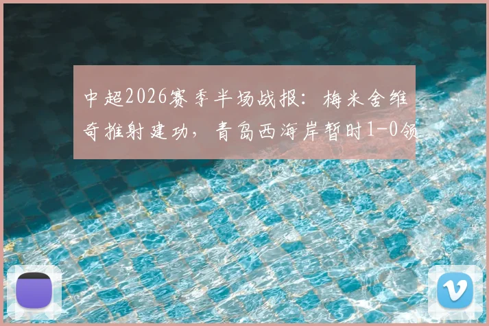 中超2026赛季半场战报:梅米舍维奇推射建功,青岛西海岸暂时1-0领先山东泰山
