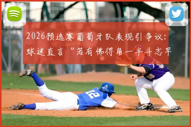 2026预选赛葡萄牙队表现引争议：球迷直言“若有佛得角一半斗志早赢了”，球队精神面貌成焦点