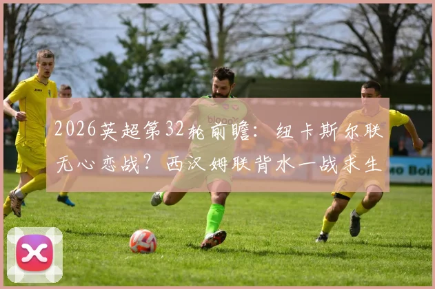 2026英超第32轮前瞻:纽卡斯尔联无心恋战?西汉姆联背水一战求生机,附历史交锋与战术解析