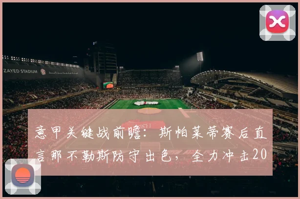 意甲关键战前瞻：斯帕莱蒂赛后直言那不勒斯防守出色，全力冲击2026赛季欧冠资格
