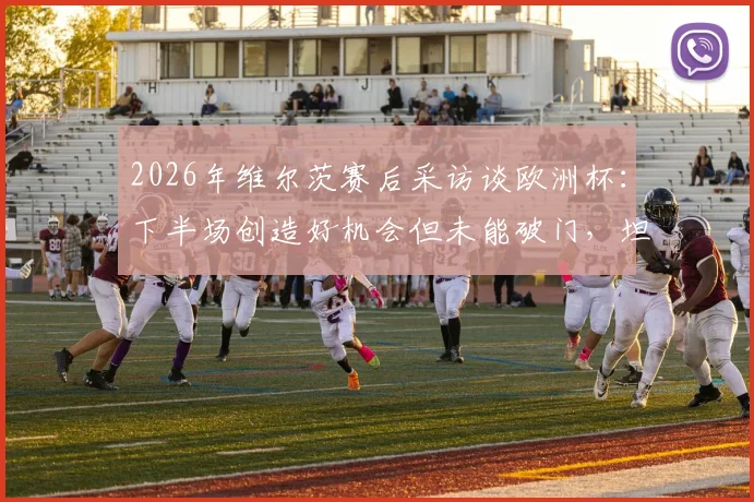 2026年维尔茨赛后采访谈欧洲杯：下半场创造好机会但未能破门，坦言非常沮丧